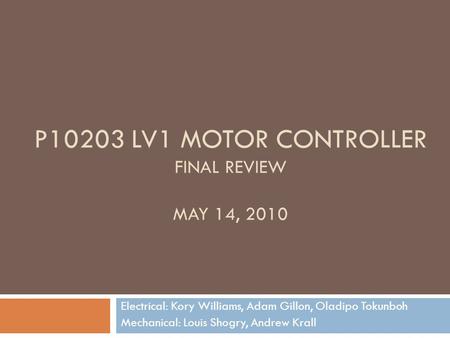 P10203 LV1 MOTOR CONTROLLER FINAL REVIEW MAY 14, 2010 Electrical: Kory Williams, Adam Gillon, Oladipo Tokunboh Mechanical: Louis Shogry, Andrew Krall.