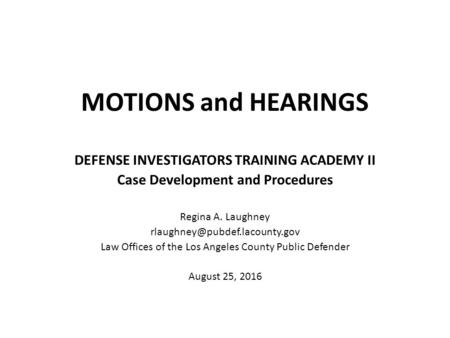 MOTIONS and HEARINGS DEFENSE INVESTIGATORS TRAINING ACADEMY II Case Development and Procedures Regina A. Laughney Law Offices.