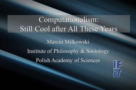 Computationalism: Still Cool after All These Years Marcin Miłkowski Institute of Philosophy & Sociology Polish Academy of Sciences.