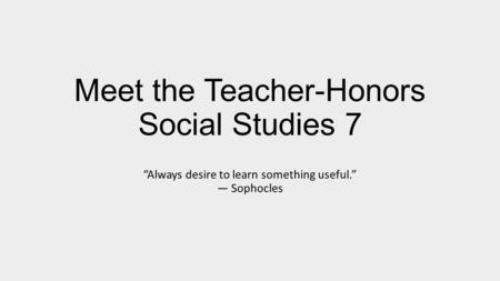 Meet the Teacher-Honors Social Studies 7 “Always desire to learn something useful.” ― Sophocles.