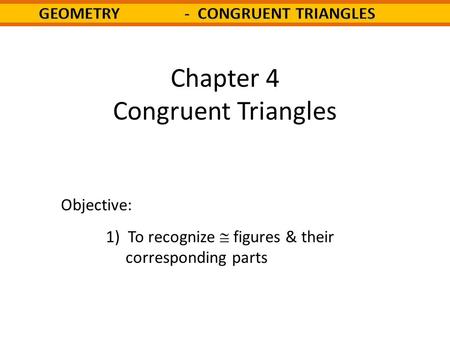 Chapter 4 Congruent Triangles Objective: 1) To recognize  figures & their corresponding parts.