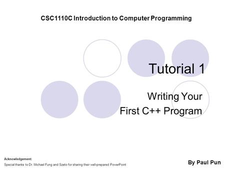 Tutorial 1 Writing Your First C++ Program CSC1110C Introduction to Computer Programming By Paul Pun Acknowledgement: Special thanks to Dr. Michael Fung.