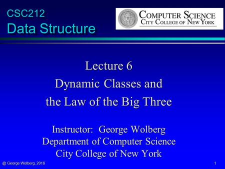 @ George Wolberg, 2016 1 CSC212 Data Structure Lecture 6 Dynamic Classes and the Law of the Big Three Instructor: George Wolberg Department of Computer.