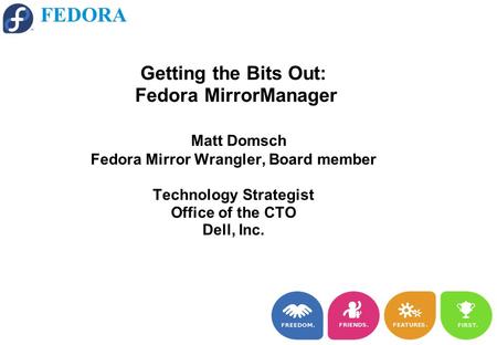 FEDORA Getting the Bits Out: Fedora MirrorManager Matt Domsch Fedora Mirror Wrangler, Board member Technology Strategist Office of the CTO Dell, Inc.