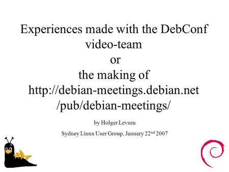 Experiences made with the DebConf video-team or the making of  /pub/debian-meetings/ by Holger Levsen Sydney Linux User.