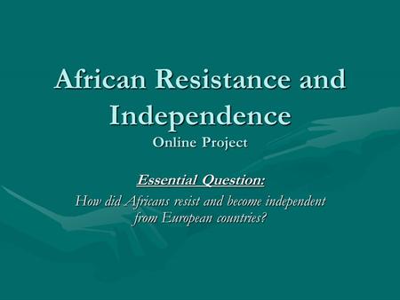 African Resistance and Independence Online Project Essential Question: How did Africans resist and become independent from European countries?