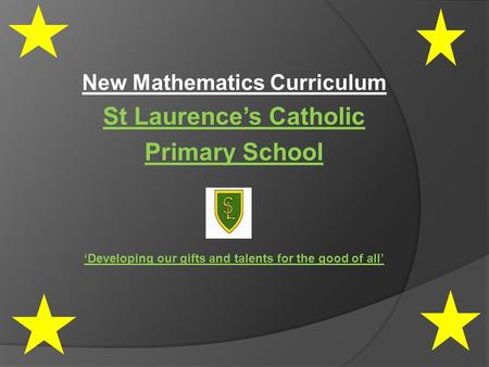 New Mathematics Curriculum St Laurence’s Catholic Primary School ‘Developing our gifts and talents for the good of all’