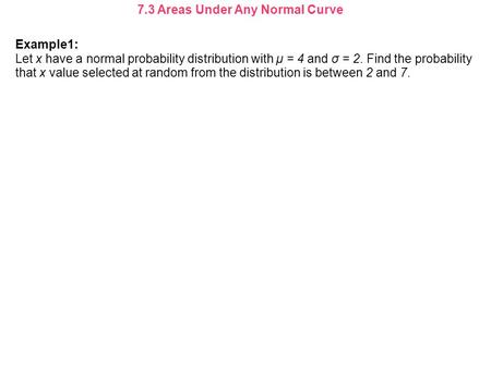 7.3 Areas Under Any Normal Curve Example1: Let x have a normal probability distribution with μ = 4 and σ = 2. Find the probability that x value selected.