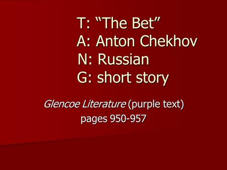 T: “The Bet” A: Anton Chekhov N: Russian G: short story T: “The Bet” A: Anton Chekhov N: Russian G: short story Glencoe Literature (purple text) pages.