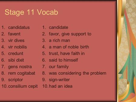 Stage 11 Vocab 1.candidatus 2.favent 3.vir dives 4.vir nobilis 5.credunt 6.sibi dixit 7.gens nostra 8.rem cogitabat 9.scriptor 10.consilium cepit 1.candidate.