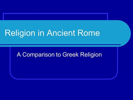 Religion in Ancient Rome A Comparison to Greek Religion.