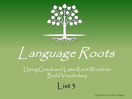 List 3 Language Roots Copyright © 2012 by Ellen M. Chapman Using Greek and Latin Root Words to Build Vocabulary.