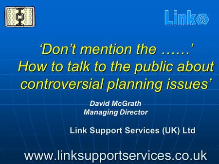 ‘Don’t mention the ……’ How to talk to the public about controversial planning issues’ Link Support Services (UK) Ltd  ‘Don’t.