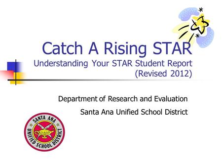 Department of Research and Evaluation Santa Ana Unified School District Catch A Rising STAR Understanding Your STAR Student Report (Revised 2012)