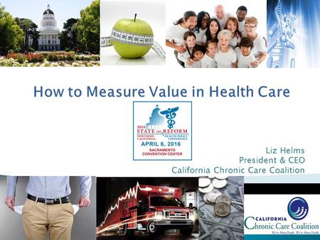 Liz Helms President & CEO California Chronic Care Coalition How to Measure Value in Health Care.