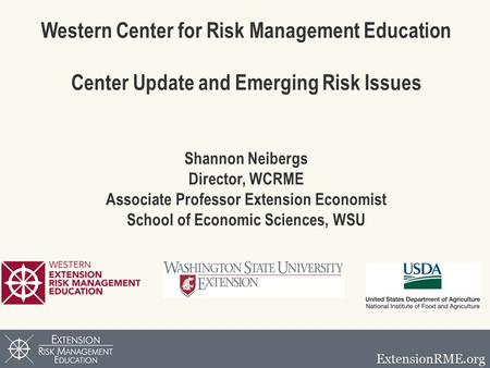 Western Center for Risk Management Education Center Update and Emerging Risk Issues Shannon Neibergs Director, WCRME Associate Professor Extension Economist.