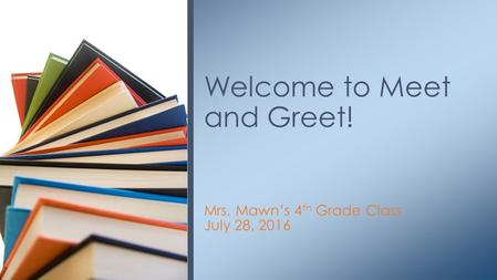 Mrs. Mawn’s 4 th Grade Class July 28, 2016 Welcome to Meet and Greet!