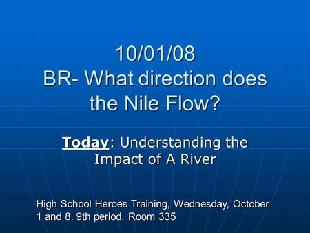 10/01/08 BR- What direction does the Nile Flow? Today: Understanding the Impact of A River High School Heroes Training, Wednesday, October 1 and 8. 9th.