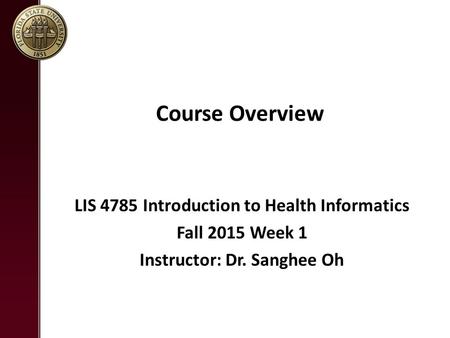 Course Overview LIS 4785 Introduction to Health Informatics Fall 2015 Week 1 Instructor: Dr. Sanghee Oh.