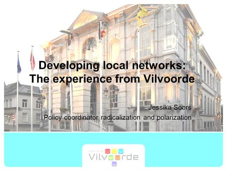 Developing local networks: The experience from Vilvoorde Jessika Soors Policy coordinator radicalization and polarization.