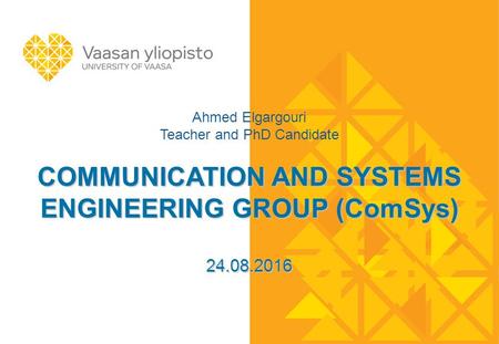 COMMUNICATION AND SYSTEMS ENGINEERING GROUP (ComSys) 24.08.2016 Ahmed Elgargouri Teacher and PhD Candidate COMMUNICATION AND SYSTEMS ENGINEERING GROUP.