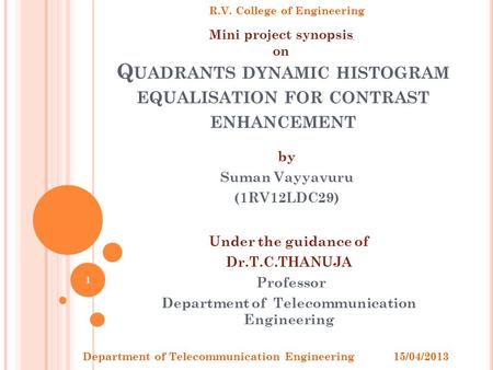 Q UADRANTS DYNAMIC HISTOGRAM EQUALISATION FOR CONTRAST ENHANCEMENT by Suman Vayyavuru (1RV12LDC29) Under the guidance of Dr.T.C.THANUJA Professor Department.