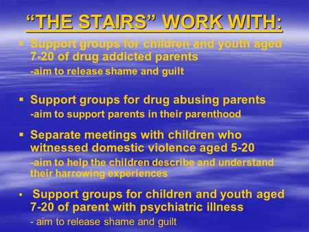 “THE STAIRS” WORK WITH:   Support groups for children and youth aged 7-20 of drug addicted parents -aim to release shame and guilt   Support groups.