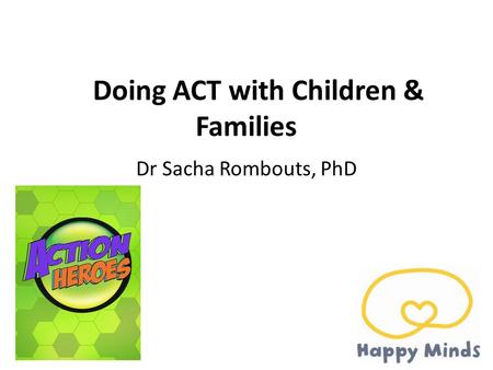 Doing ACT with Children & Families Dr Sacha Rombouts, PhD.