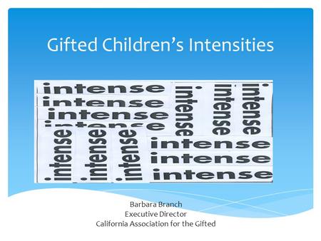 Gifted Children’s Intensities Barbara Branch Executive Director California Association for the Gifted.