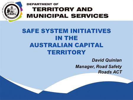 SAFE SYSTEM INITIATIVES IN THE AUSTRALIAN CAPITAL TERRITORY David Quinlan Manager, Road Safety Roads ACT.