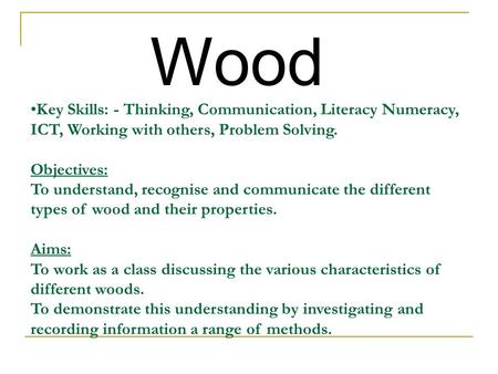 Wood Key Skills: - Thinking, Communication, Literacy Numeracy, ICT, Working with others, Problem Solving. Objectives: To understand, recognise and communicate.