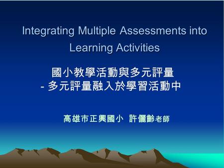 Integrating Multiple Assessments into Learning Activities 高雄市正興國小 許儷齡 老師 國小教學活動與多元評量 - 多元評量融入於學習活動中.