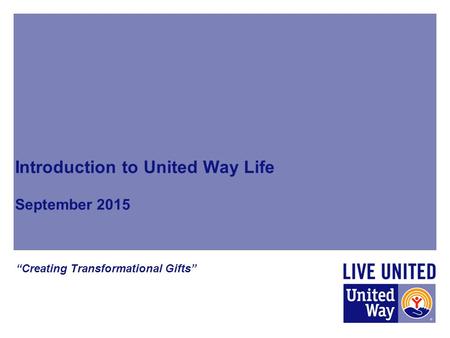 Introduction to United Way Life September 2015 “Creating Transformational Gifts”