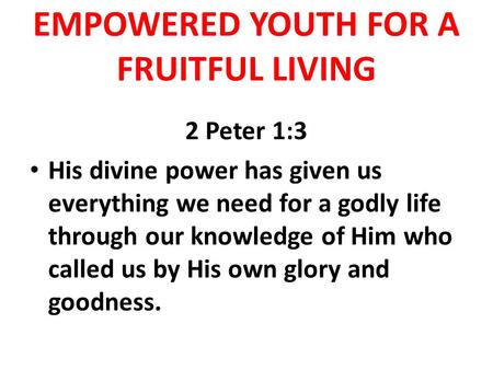 EMPOWERED YOUTH FOR A FRUITFUL LIVING 2 Peter 1:3 His divine power has given us everything we need for a godly life through our knowledge of Him who called.