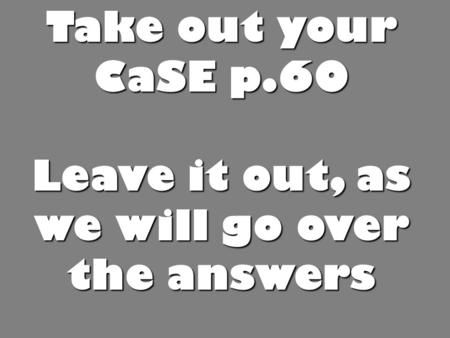 Take out your CaSE p.60 Leave it out, as we will go over the answers.