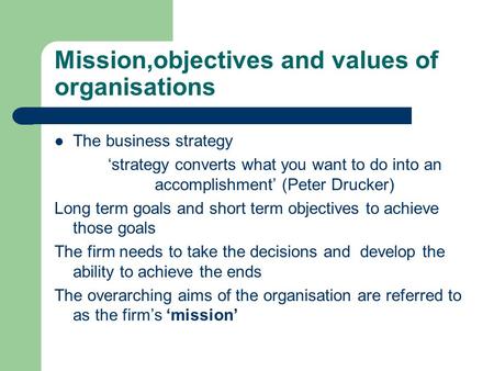 Mission,objectives and values of organisations The business strategy ‘strategy converts what you want to do into an accomplishment’ (Peter Drucker) Long.