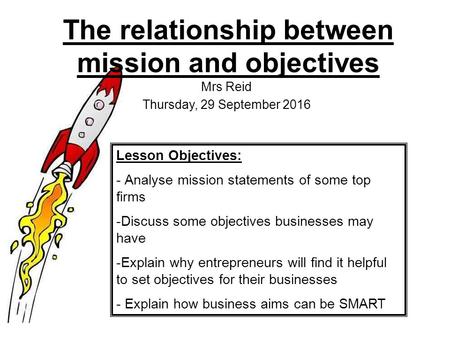 The relationship between mission and objectives Mrs Reid Thursday, 29 September 2016 Lesson Objectives: - Analyse mission statements of some top firms.