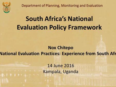 Nox Chitepo National Evaluation Practices: Experience from South Africa 14 June 2016 Kampala, Uganda Department of Planning, Monitoring and Evaluation.