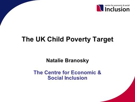 The UK Child Poverty Target Natalie Branosky The Centre for Economic & Social Inclusion.