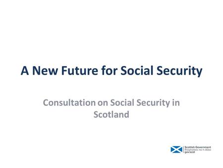 A New Future for Social Security Consultation on Social Security in Scotland.