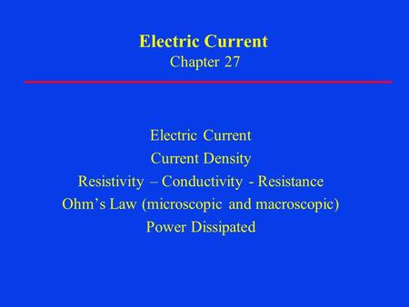 Electric Current Chapter 27 Electric Current Current Density Resistivity – Conductivity - Resistance Ohm’s Law (microscopic and macroscopic) Power Dissipated.