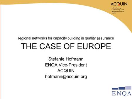 Regional networks for capacity building in quality assurance THE CASE OF EUROPE Stefanie Hofmann ENQA Vice-President ACQUIN