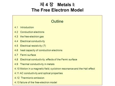 제 4 장 Metals I: The Free Electron Model Outline 4.1 Introduction 4.2 Conduction electrons 4.3 the free-electron gas 4.4 Electrical conductivity 4.5 Electrical.