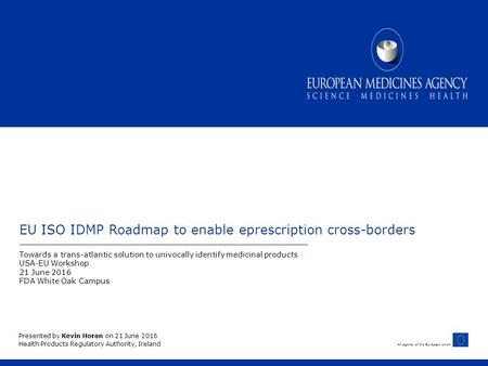 An agency of the European Union EU ISO IDMP Roadmap to enable eprescription cross-borders Towards a trans-atlantic solution to univocally identify medicinal.