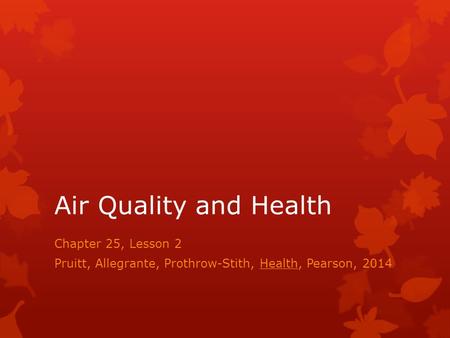 Air Quality and Health Chapter 25, Lesson 2 Pruitt, Allegrante, Prothrow-Stith, Health, Pearson, 2014.