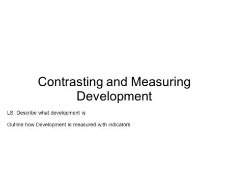 Contrasting and Measuring Development LS: Describe what development is Outline how Development is measured with indicators.