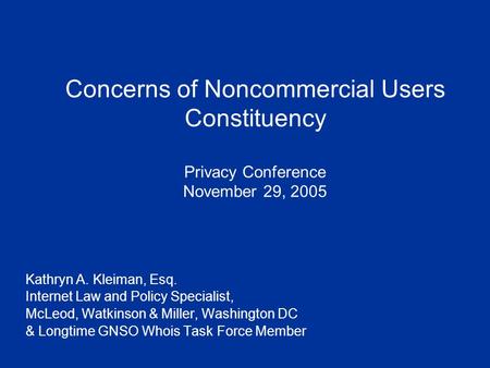 Concerns of Noncommercial Users Constituency Privacy Conference November 29, 2005 Kathryn A. Kleiman, Esq. Internet Law and Policy Specialist, McLeod,