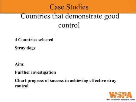 Case Studies Countries that demonstrate good control 4 Countries selected Stray dogs Aim: Further investigation Chart progress of success in achieving.