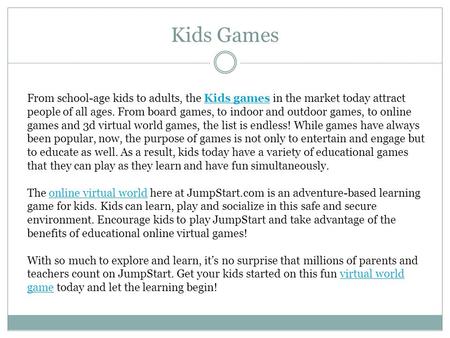 Kids Games From school-age kids to adults, the Kids games in the market today attract people of all ages. From board games, to indoor and outdoor games,