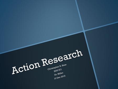 Action Research Christopher R. Hoss EDU 671 Dr. Miller 10 Dec 2015.